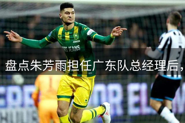 盘点朱芳雨担任广东队总经理后，都签过哪几位“水货”外援？